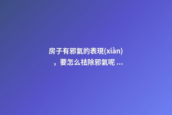 房子有邪氣的表現(xiàn)，要怎么祛除邪氣呢？